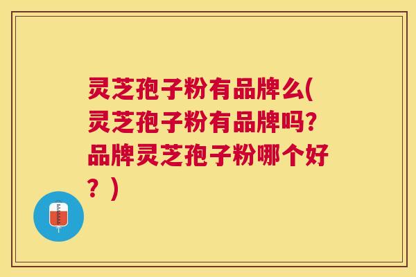 灵芝孢子粉有品牌么(灵芝孢子粉有品牌吗？品牌灵芝孢子粉哪个好？)
