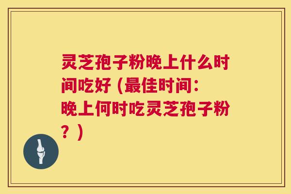 灵芝孢子粉晚上什么时间吃好 (佳时间：晚上何时吃灵芝孢子粉？)