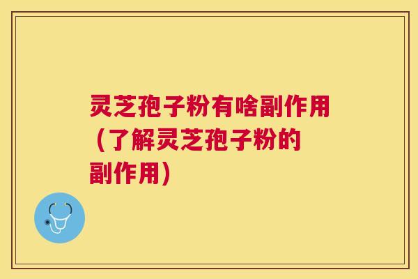 灵芝孢子粉有啥副作用 (了解灵芝孢子粉的副作用) 灵芝孢子粉有啥副作用 (了解灵芝孢子粉的副作用)