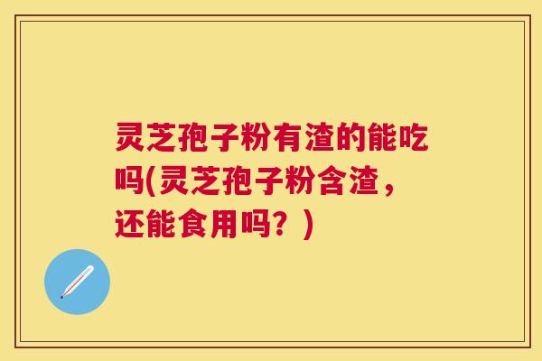 灵芝孢子粉有渣的能吃吗(灵芝孢子粉含渣，还能食用吗？)