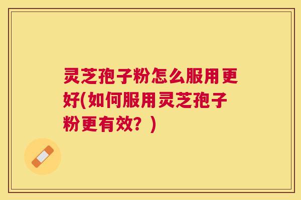 灵芝孢子粉怎么服用更好(如何服用灵芝孢子粉更有效？)