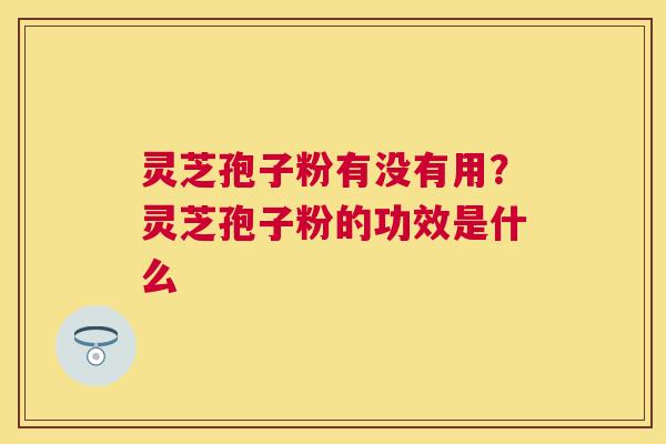 灵芝孢子粉有没有用?灵芝孢子粉的功效是什么 灵芝孢子粉有没有用?灵芝孢子粉的功效是什么