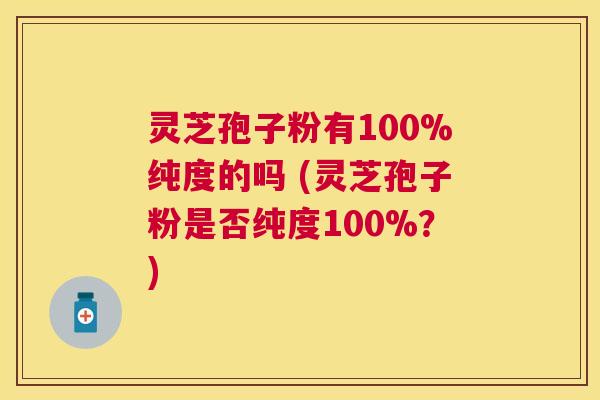 灵芝孢子粉有100%纯度的吗 (灵芝孢子粉是否纯度100%?) 灵芝孢子粉有100%纯度的吗 (灵芝孢子粉是否纯度100%?)