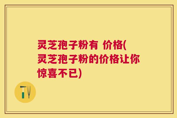 灵芝孢子粉有 价格(灵芝孢子粉的价格让你惊喜不已)