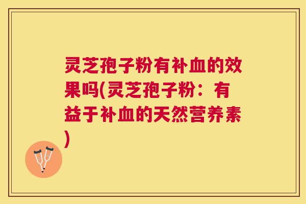 灵芝孢子粉有补的效果吗(灵芝孢子粉：有益于补的天然营养素)