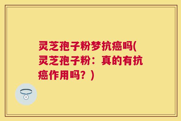 灵芝孢子粉梦抗吗(灵芝孢子粉:真的有抗作用吗?) 灵芝孢子粉梦抗吗(灵芝孢子粉:真的有抗作用吗?)