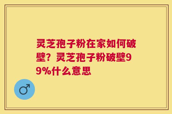 灵芝孢子粉在家如何破壁？灵芝孢子粉破壁99%什么意思