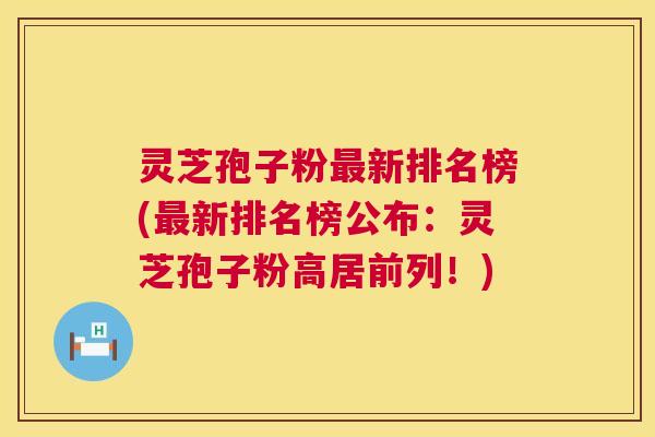 灵芝孢子粉新排名榜(新排名榜公布:灵芝孢子粉高居前列!) 灵芝孢子粉新排名榜(新排名榜公布:灵芝孢子粉高居前列!)