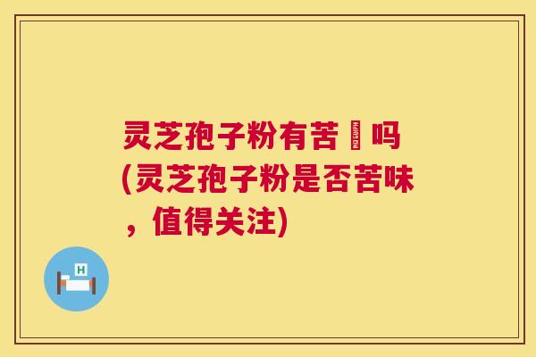 灵芝孢子粉有苦咮吗 (灵芝孢子粉是否苦味,值得关注) 灵芝孢子粉有苦咮吗 (灵芝孢子粉是否苦味,值得关注)