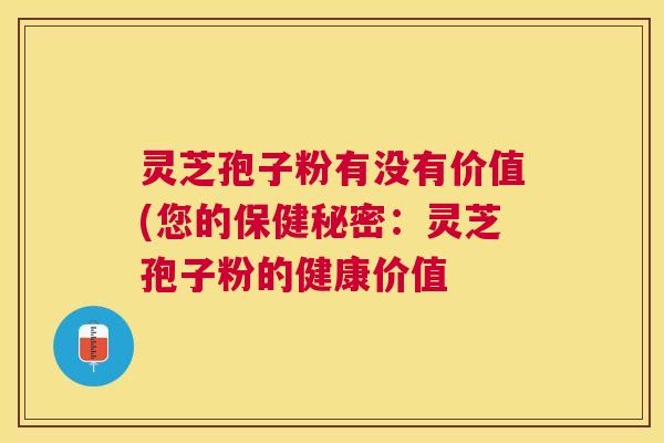 灵芝孢子粉有没有价值(您的保健秘密：灵芝孢子粉的健康价值