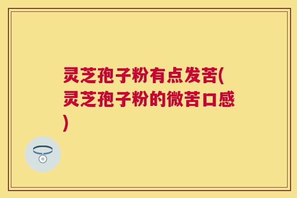 灵芝孢子粉有点发苦(灵芝孢子粉的微苦口感)