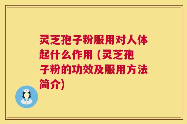灵芝孢子粉服用对人体起什么作用 (灵芝孢子粉的功效及服用方法简介) 灵芝孢子粉服用对人体起什么作用 (灵芝孢子粉的功效及服用方法简介)