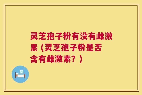 灵芝孢子粉有没有雌激素 (灵芝孢子粉是否含有雌激素?) 灵芝孢子粉有没有雌激素 (灵芝孢子粉是否含有雌激素?)