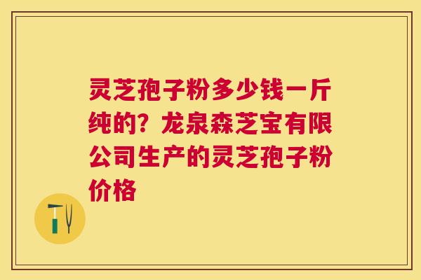 灵芝孢子粉多少钱一斤纯的?龙泉森芝宝有限公司生产的灵芝孢子粉价格 灵芝孢子粉多少钱一斤纯的?龙泉森芝宝有限公司生产的灵芝孢子粉价格