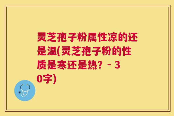 灵芝孢子粉属性凉的还是温(灵芝孢子粉的性质是寒还是热？- 30字)