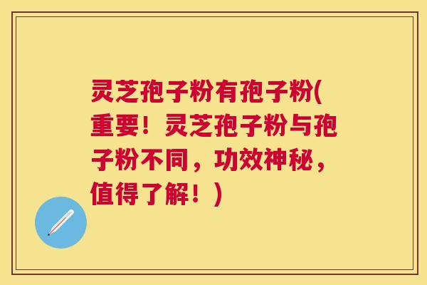 灵芝孢子粉有孢子粉(重要!灵芝孢子粉与孢子粉不同,功效神秘,值得了解!) 灵芝孢子粉有孢子粉(重要!灵芝孢子粉与孢子粉不同,功效神秘,值得了解!)