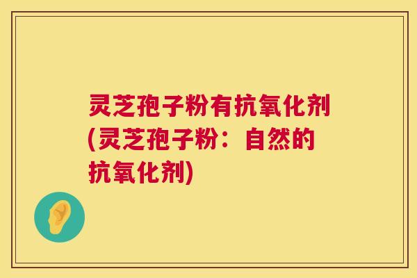 灵芝孢子粉有剂(灵芝孢子粉：自然的剂)