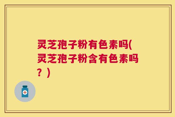 灵芝孢子粉有色素吗(灵芝孢子粉含有色素吗？)