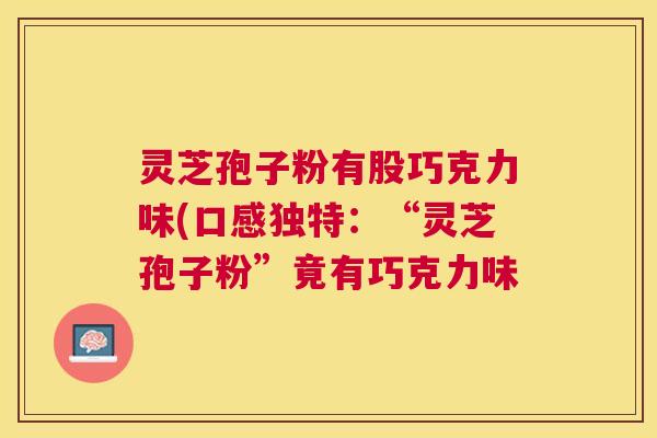 灵芝孢子粉有股巧克力味(口感独特:“灵芝孢子粉”竟有巧克力味 灵芝孢子粉有股巧克力味(口感独特:“灵芝孢子粉”竟有巧克力味