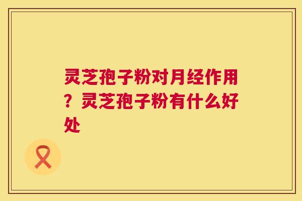 灵芝孢子粉对作用?灵芝孢子粉有什么好处 灵芝孢子粉对作用?灵芝孢子粉有什么好处