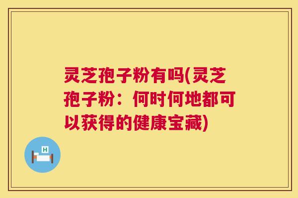灵芝孢子粉有吗(灵芝孢子粉：何时何地都可以获得的健康宝藏)