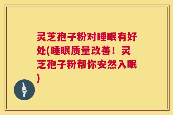 灵芝孢子粉对有好处(质量改善!灵芝孢子粉帮你安然入眠) 灵芝孢子粉对有好处(质量改善!灵芝孢子粉帮你安然入眠)