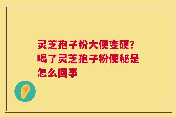 灵芝孢子粉大便变硬?喝了灵芝孢子粉是怎么回事 灵芝孢子粉大便变硬?喝了灵芝孢子粉是怎么回事