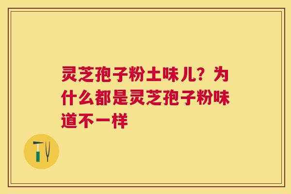 灵芝孢子粉土味儿?为什么都是灵芝孢子粉味道不一样 灵芝孢子粉土味儿?为什么都是灵芝孢子粉味道不一样