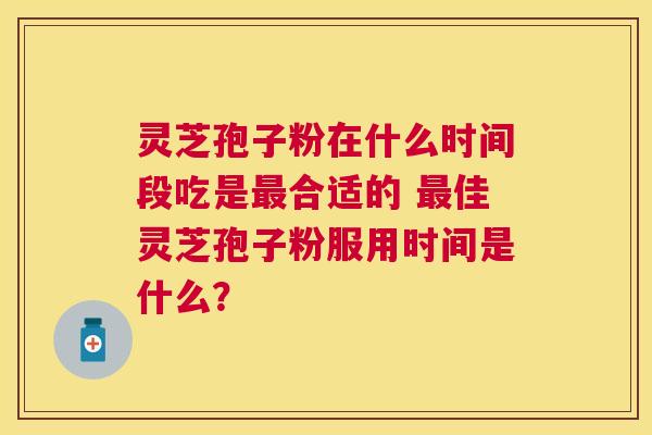 灵芝孢子粉在什么时间段吃是合适的 佳灵芝孢子粉服用时间是什么? 灵芝孢子粉在什么时间段吃是合适的 佳灵芝孢子粉服用时间是什么?