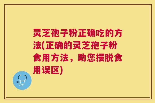 灵芝孢子粉正确吃的方法(正确的灵芝孢子粉食用方法，助您摆脱食用误区)