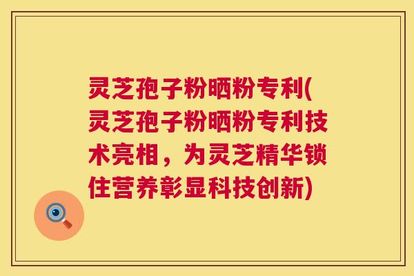 灵芝孢子粉晒粉专利(灵芝孢子粉晒粉专利技术亮相,为灵芝精华锁住营养彰显科技创新) 灵芝孢子粉晒粉专利(灵芝孢子粉晒粉专利技术亮相,为灵芝精华锁住营养彰显科技创新)