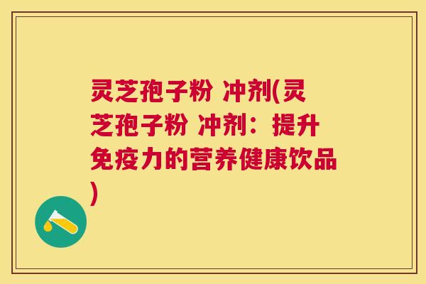 灵芝孢子粉 冲剂(灵芝孢子粉 冲剂:提升免疫力的营养健康饮品) 灵芝孢子粉 冲剂(灵芝孢子粉 冲剂:提升免疫力的营养健康饮品)