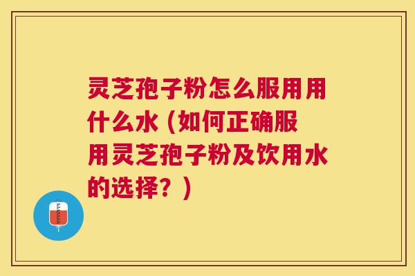 灵芝孢子粉怎么服用用什么水 (如何正确服用灵芝孢子粉及饮用水的选择？)
