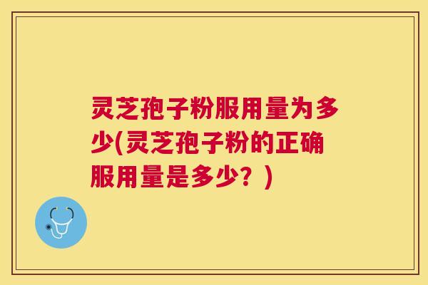 灵芝孢子粉服用量为多少(灵芝孢子粉的正确服用量是多少?) 灵芝孢子粉服用量为多少(灵芝孢子粉的正确服用量是多少?)