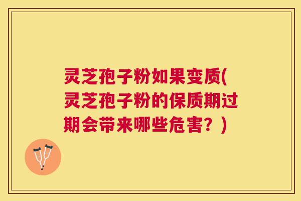 灵芝孢子粉如果变质(灵芝孢子粉的保质期过期会带来哪些危害？)