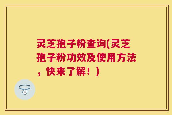 灵芝孢子粉查询(灵芝孢子粉功效及使用方法,快来了解!) 灵芝孢子粉查询(灵芝孢子粉功效及使用方法,快来了解!)