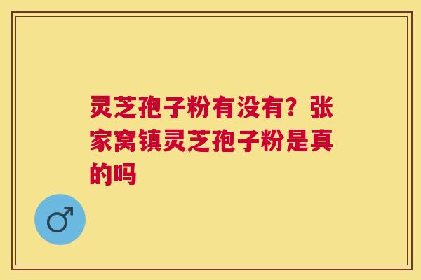 灵芝孢子粉有没有？张家窝镇灵芝孢子粉是真的吗