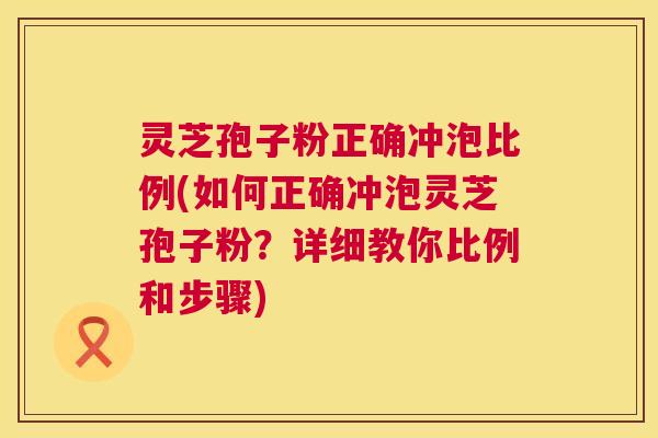 灵芝孢子粉正确冲泡比例(如何正确冲泡灵芝孢子粉?详细教你比例和步骤) 灵芝孢子粉正确冲泡比例(如何正确冲泡灵芝孢子粉?详细教你比例和步骤)