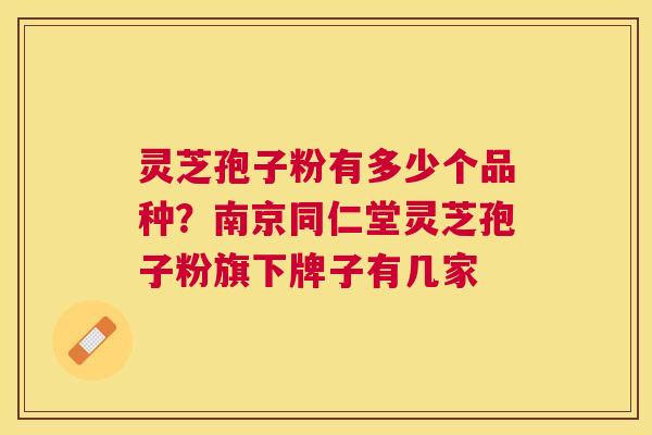 灵芝孢子粉有多少个品种?南京同仁堂灵芝孢子粉旗下牌子有几家 灵芝孢子粉有多少个品种?南京同仁堂灵芝孢子粉旗下牌子有几家