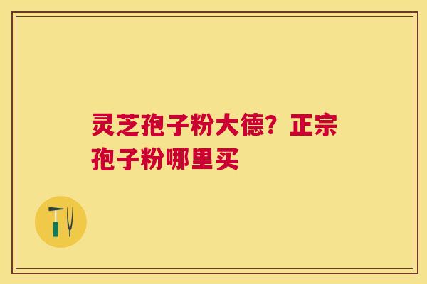 灵芝孢子粉大德？正宗孢子粉哪里买