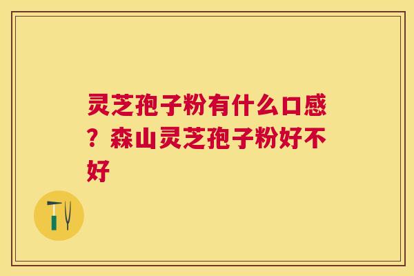 灵芝孢子粉有什么口感？森山灵芝孢子粉好不好