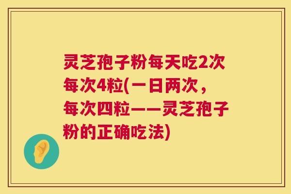 灵芝孢子粉每天吃2次每次4粒(一日两次,每次四粒——灵芝孢子粉的正确吃法) 灵芝孢子粉每天吃2次每次4粒(一日两次,每次四粒——灵芝孢子粉的正确吃法)
