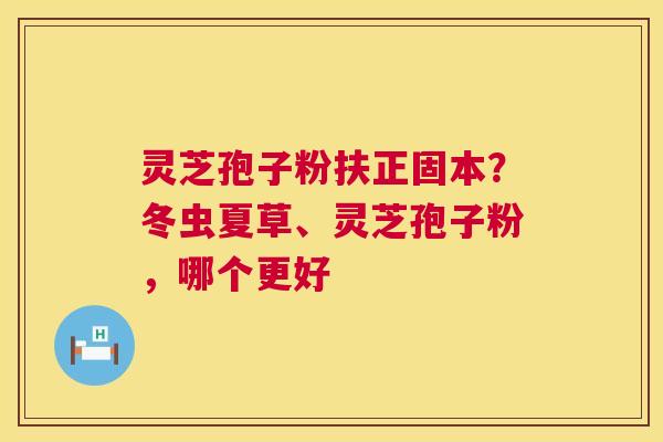 灵芝孢子粉扶正固本？冬虫夏草、灵芝孢子粉，哪个更好