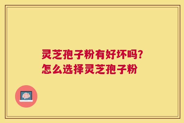 灵芝孢子粉有好坏吗?怎么选择灵芝孢子粉 灵芝孢子粉有好坏吗?怎么选择灵芝孢子粉