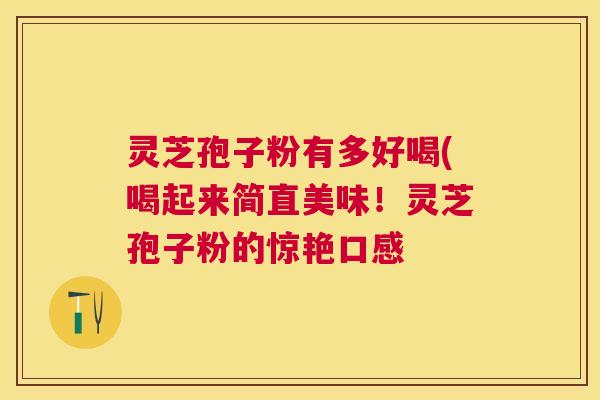 灵芝孢子粉有多好喝(喝起来简直美味！灵芝孢子粉的惊艳口感
