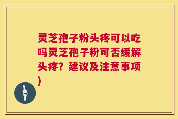 灵芝孢子粉头疼可以吃吗灵芝孢子粉可否缓解头疼？建议及注意事项)