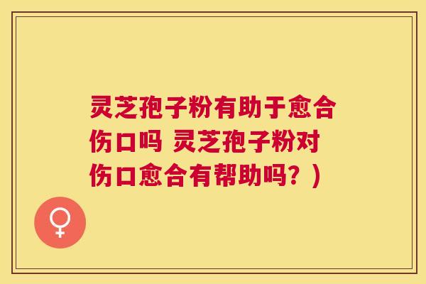 灵芝孢子粉有助于愈合伤口吗 灵芝孢子粉对伤口愈合有帮助吗?) 灵芝孢子粉有助于愈合伤口吗 灵芝孢子粉对伤口愈合有帮助吗?)