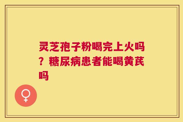 灵芝孢子粉喝完上火吗？患者能喝黄芪吗