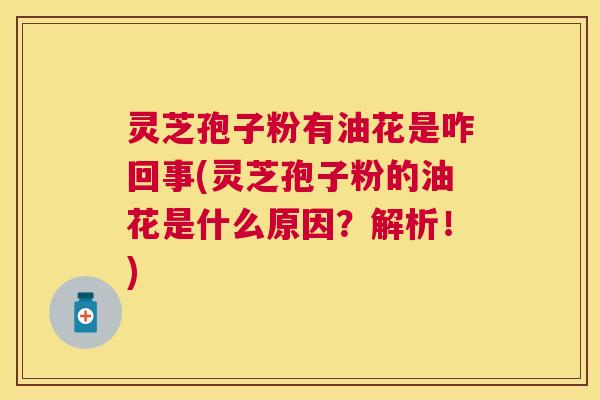灵芝孢子粉有油花是咋回事(灵芝孢子粉的油花是什么原因?解析!) 灵芝孢子粉有油花是咋回事(灵芝孢子粉的油花是什么原因?解析!)