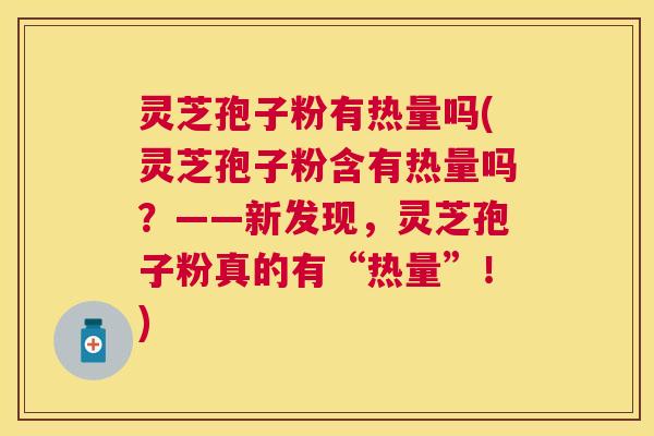 灵芝孢子粉有热量吗(灵芝孢子粉含有热量吗？——新发现，灵芝孢子粉真的有“热量”！)